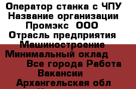 Оператор станка с ЧПУ › Название организации ­ Промэкс, ООО › Отрасль предприятия ­ Машиностроение › Минимальный оклад ­ 70 000 - Все города Работа » Вакансии   . Архангельская обл.,Коряжма г.